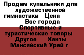 Продам купальники для художественной гимнастики › Цена ­ 6 000 - Все города Спортивные и туристические товары » Другое   . Ханты-Мансийский,Урай г.